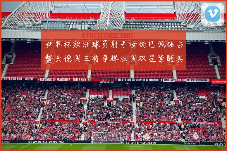 世界杯欧洲球员射手榜姆巴佩独占鳌头德国三将争辉法国双星紧随其后