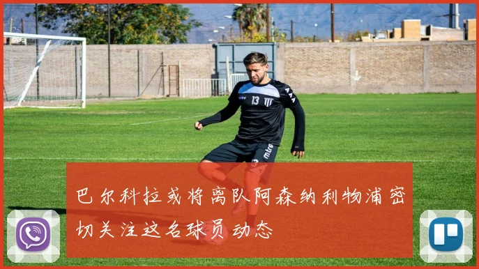 巴尔科拉或将离队阿森纳利物浦密切关注这名球员动态