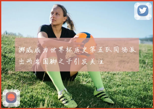 挪威成为世界杯历史第五队同场派出两名国脚之子引发关注