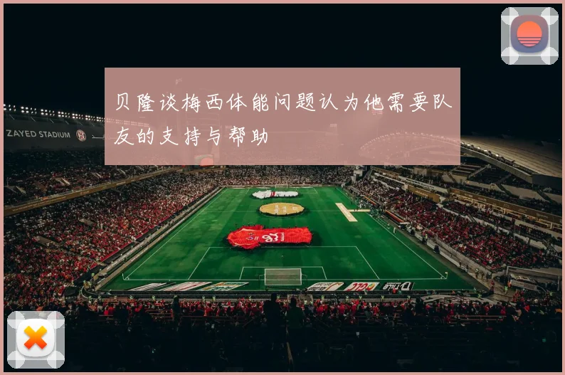 贝隆谈梅西体能问题认为他需要队友的支持与帮助