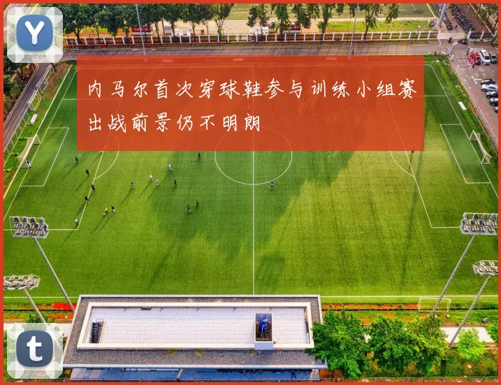内马尔首次穿球鞋参与训练小组赛出战前景仍不明朗