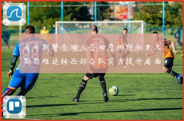 考辛斯警告湖人签回詹姆斯和里夫斯恐难逆转西部各队实力提升局面