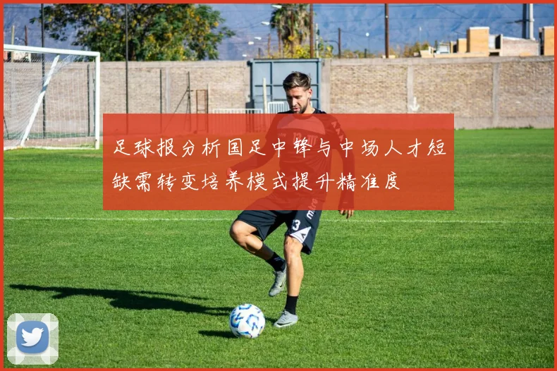 足球报分析国足中锋与中场人才短缺需转变培养模式提升精准度
